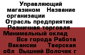 Управляющий магазином › Название организации ­ ProffLine › Отрасль предприятия ­ Розничная торговля › Минимальный оклад ­ 35 000 - Все города Работа » Вакансии   . Тверская обл.,Вышний Волочек г.